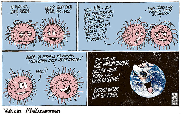 Oliver Schopf politische Karikaturen: Private, föderale und nationale Egoismen werden die Covid-Krise noch länger andauern lassen. Erst der Impfstoff „Alle Zusammen“ wird die nötige Immunisierung bringen.
Oliver Schopf, politischer Karikaturist aus Österreich, politische Karikaturen aus Österreich, Karikatur Cartoon Illustrationen Politik Politiker international 2021: CORONAVIRUS KRISE SARS-CoV-2 COVID-19 GEMEINSAMKEIT ALLE MENSCHEN ZUSAMMEN GESELLSCHAFT SOLIDARITÄT EGOISMUS PROBLEME LÖSUNG PLANET ERDE WELTKUGEL KLIMA UMWELT LUFT ATMEN